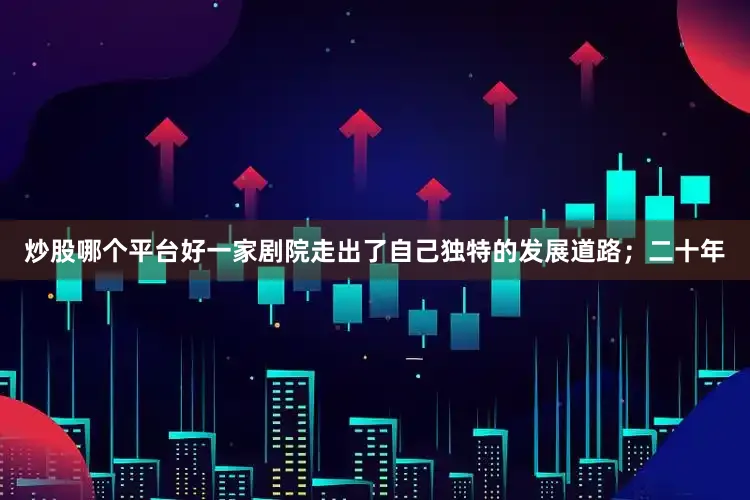 炒股哪个平台好一家剧院走出了自己独特的发展道路；二十年