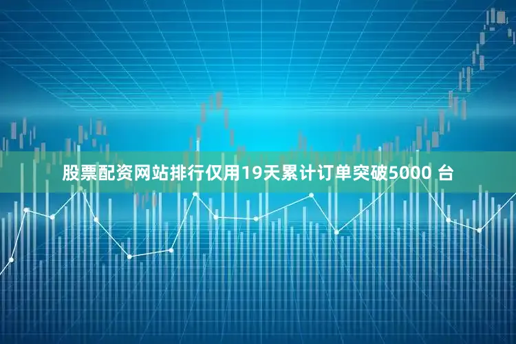 股票配资网站排行仅用19天累计订单突破5000 台