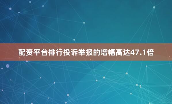 配资平台排行投诉举报的增幅高达47.1倍