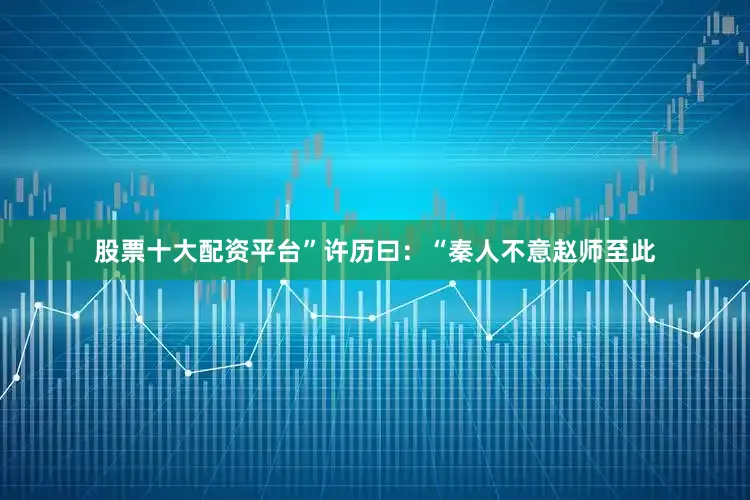 股票十大配资平台”许历曰：“秦人不意赵师至此