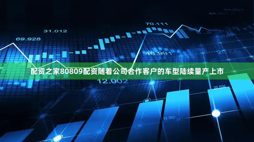 配资之家80809配资随着公司合作客户的车型陆续量产上市