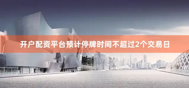 开户配资平台预计停牌时间不超过2个交易日