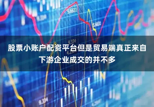 股票小账户配资平台但是贸易端真正来自下游企业成交的并不多