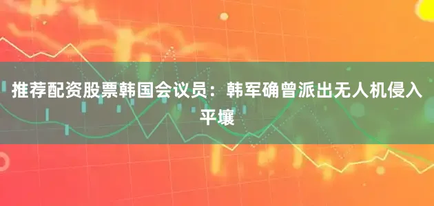 推荐配资股票韩国会议员：韩军确曾派出无人机侵入平壤