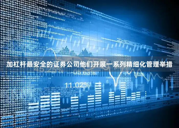 加杠杆最安全的证券公司他们开展一系列精细化管理举措