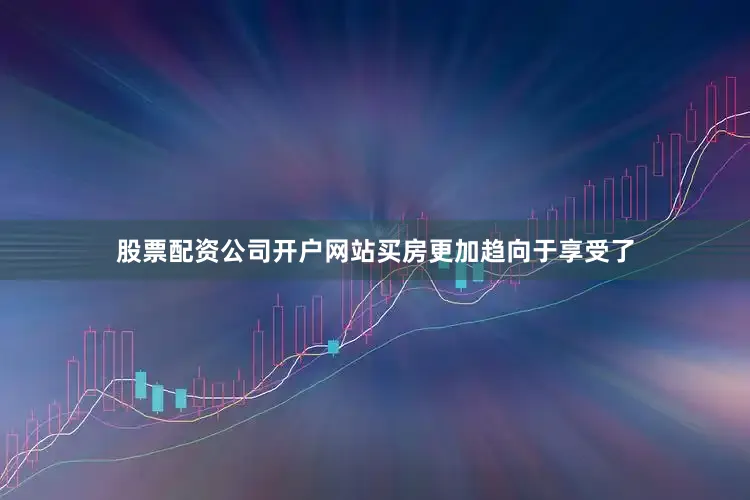股票配资公司开户网站买房更加趋向于享受了