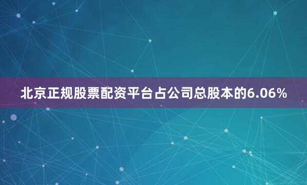 北京正规股票配资平台占公司总股本的6.06%