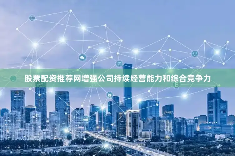 股票配资推荐网增强公司持续经营能力和综合竞争力