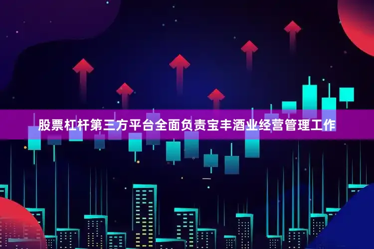 股票杠杆第三方平台全面负责宝丰酒业经营管理工作