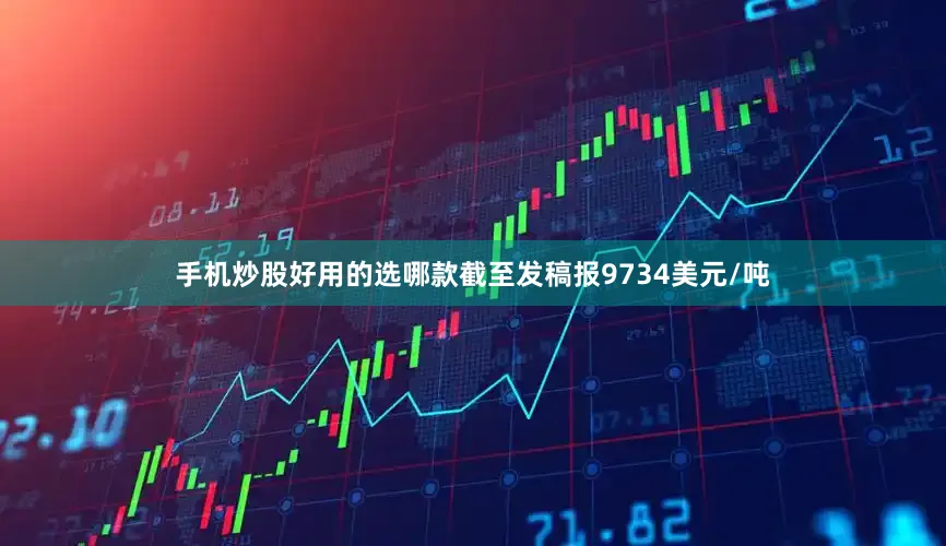 手机炒股好用的选哪款截至发稿报9734美元/吨