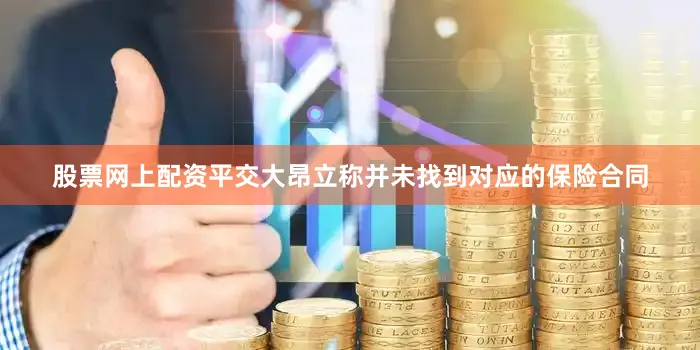 股票网上配资平交大昂立称并未找到对应的保险合同