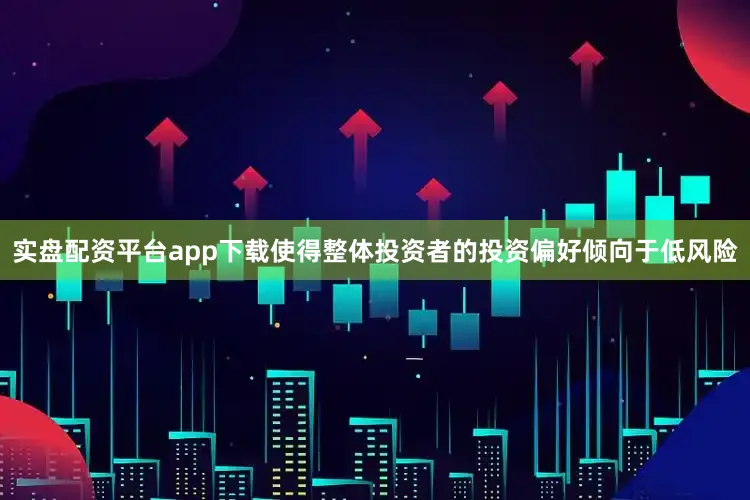 实盘配资平台app下载使得整体投资者的投资偏好倾向于低风险