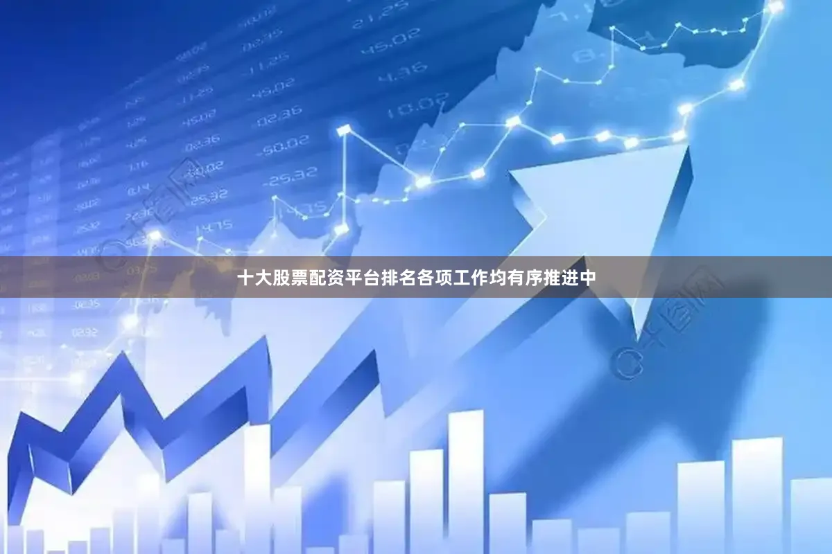 十大股票配资平台排名各项工作均有序推进中