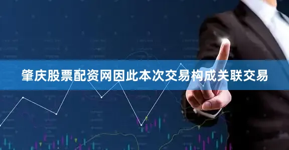 肇庆股票配资网因此本次交易构成关联交易
