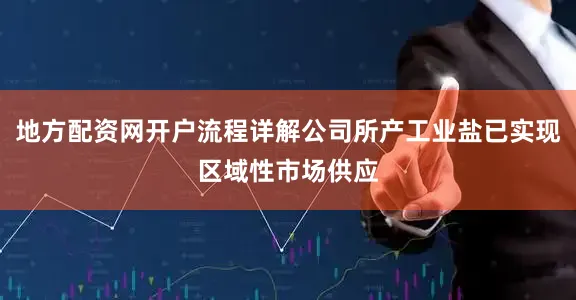 地方配资网开户流程详解公司所产工业盐已实现区域性市场供应