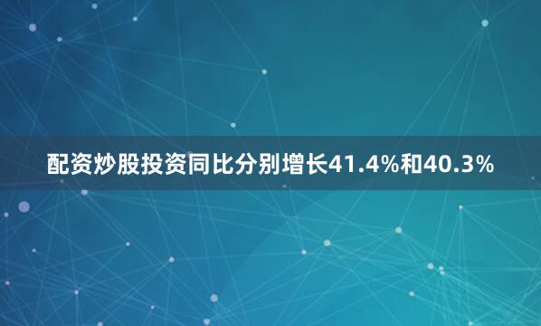配资炒股投资同比分别增长41.4%和40.3%
