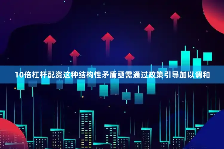 10倍杠杆配资这种结构性矛盾亟需通过政策引导加以调和
