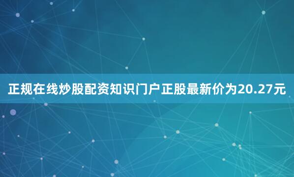 正规在线炒股配资知识门户正股最新价为20.27元