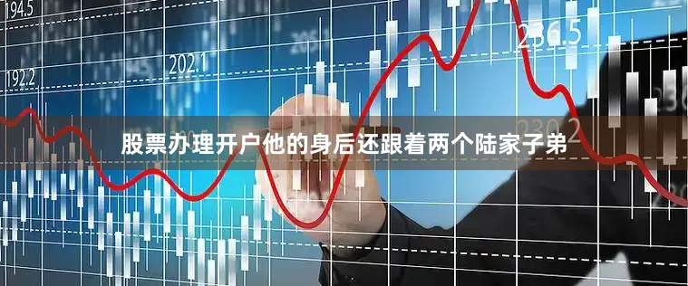 股票办理开户他的身后还跟着两个陆家子弟