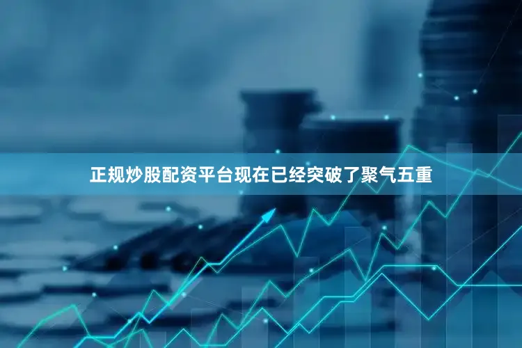 正规炒股配资平台现在已经突破了聚气五重