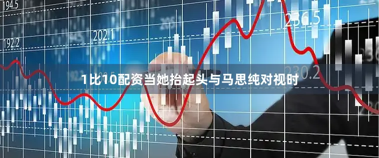 1比10配资当她抬起头与马思纯对视时