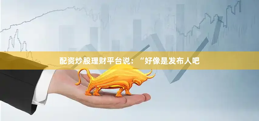 配资炒股理财平台说：“好像是发布人吧