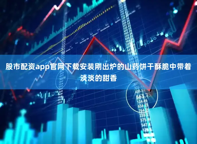 股市配资app官网下载安装刚出炉的山药饼干酥脆中带着淡淡的甜香