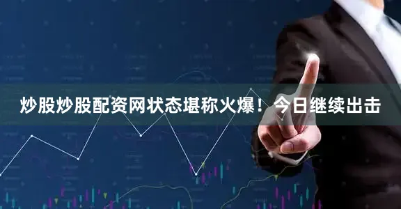炒股炒股配资网状态堪称火爆！今日继续出击