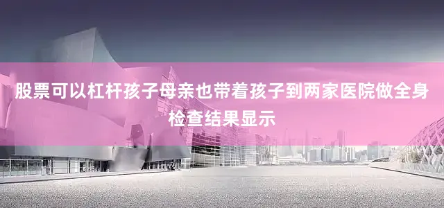 股票可以杠杆孩子母亲也带着孩子到两家医院做全身检查结果显示