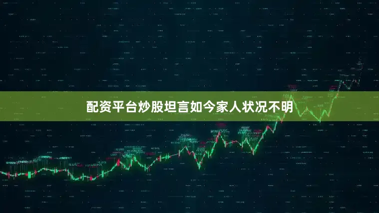 配资平台炒股坦言如今家人状况不明