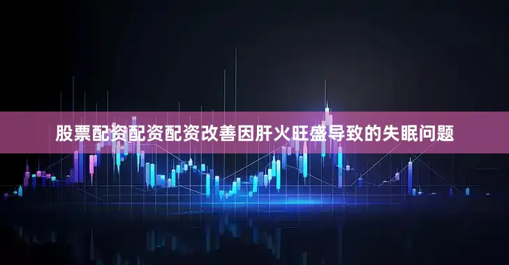 股票配资配资配资改善因肝火旺盛导致的失眠问题