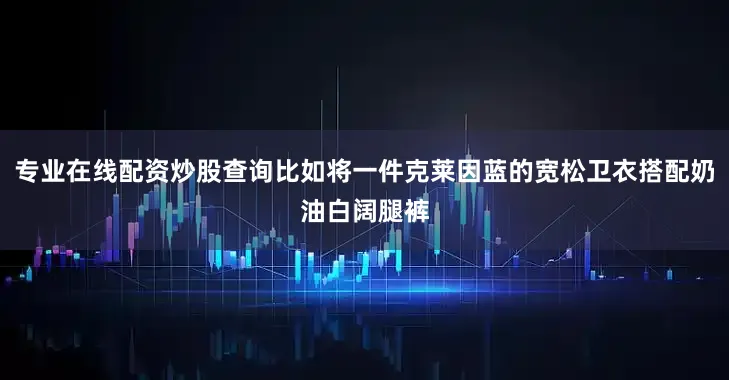 专业在线配资炒股查询比如将一件克莱因蓝的宽松卫衣搭配奶油白阔腿裤