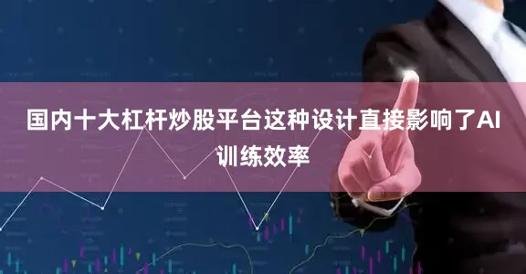 国内十大杠杆炒股平台这种设计直接影响了AI训练效率