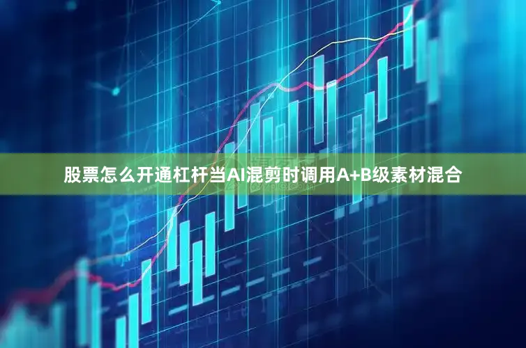 股票怎么开通杠杆当AI混剪时调用A+B级素材混合