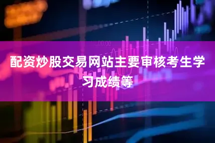 配资炒股交易网站主要审核考生学习成绩等