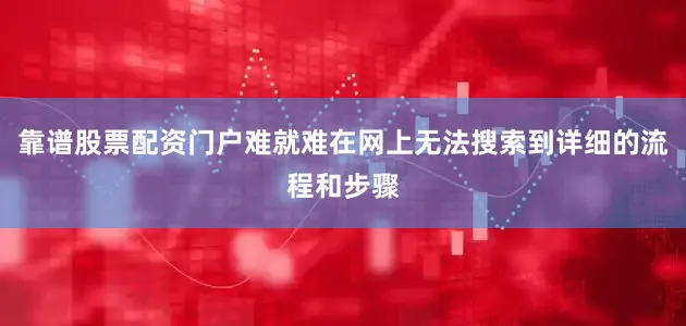 靠谱股票配资门户难就难在网上无法搜索到详细的流程和步骤
