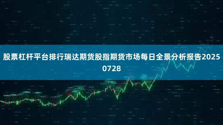 股票杠杆平台排行瑞达期货股指期货市场每日全景分析报告20250728
