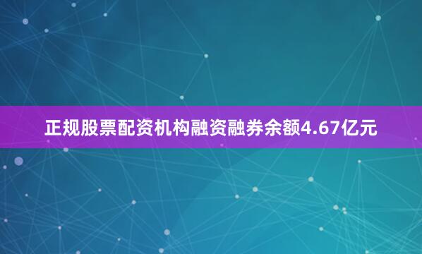 正规股票配资机构融资融券余额4.67亿元