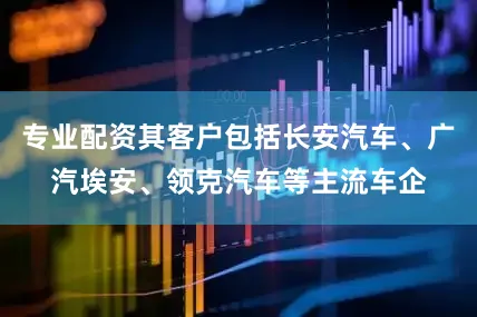 专业配资其客户包括长安汽车、广汽埃安、领克汽车等主流车企