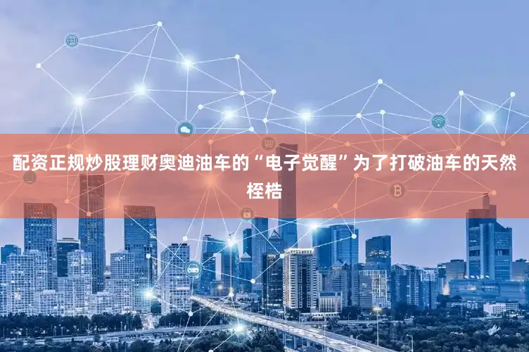 配资正规炒股理财奥迪油车的“电子觉醒”为了打破油车的天然桎梏