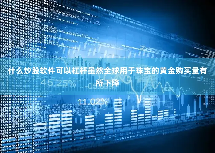 什么炒股软件可以杠杆虽然全球用于珠宝的黄金购买量有所下降