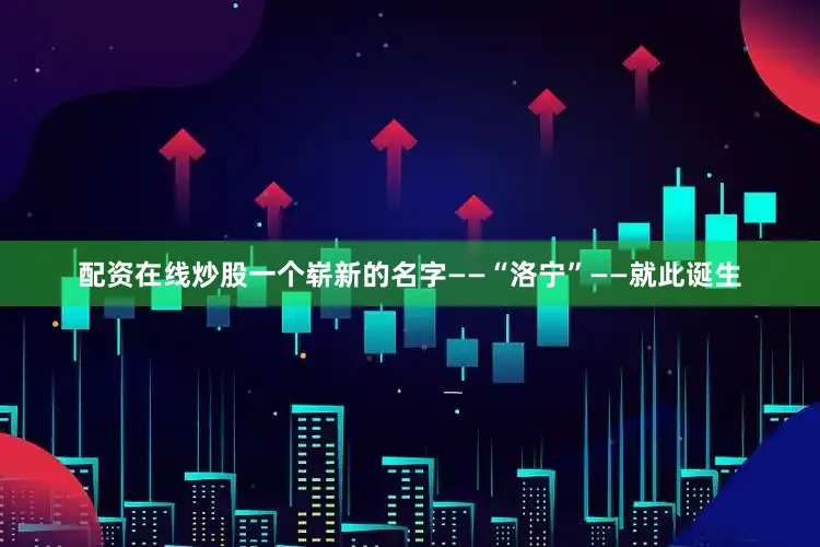 配资在线炒股一个崭新的名字——“洛宁”——就此诞生