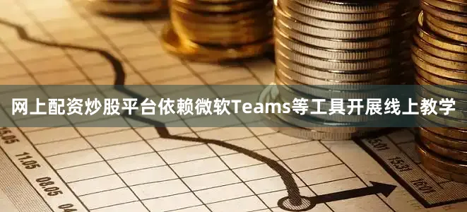 网上配资炒股平台依赖微软Teams等工具开展线上教学