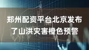 郑州配资平台北京发布了山洪灾害橙色预警