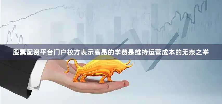 股票配资平台门户校方表示高昂的学费是维持运营成本的无奈之举