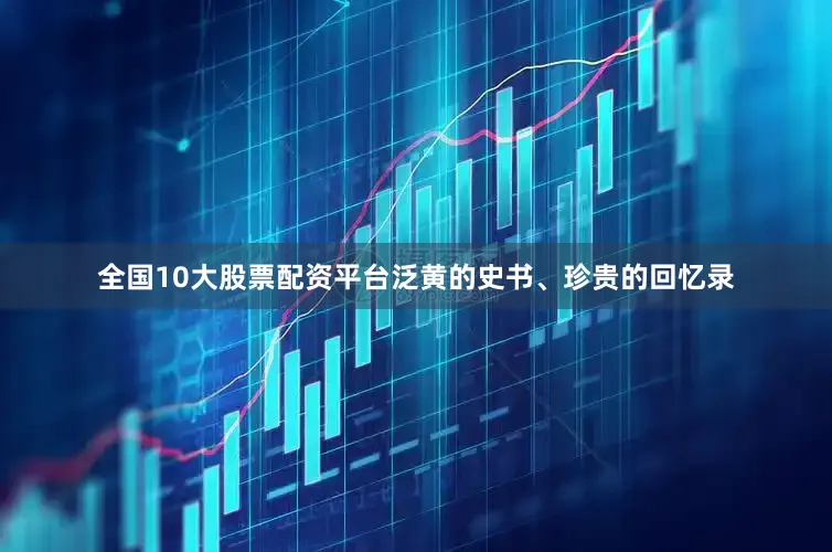 全国10大股票配资平台泛黄的史书、珍贵的回忆录