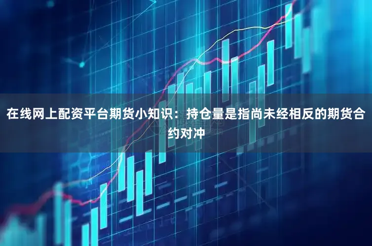 在线网上配资平台期货小知识：持仓量是指尚未经相反的期货合约对冲