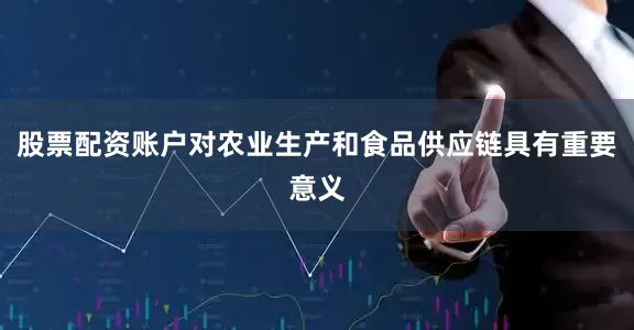 股票配资账户对农业生产和食品供应链具有重要意义