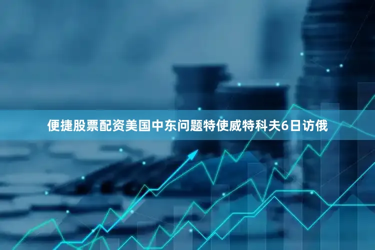 便捷股票配资美国中东问题特使威特科夫6日访俄