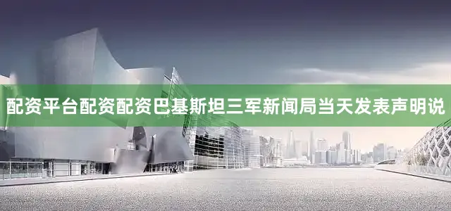 配资平台配资配资巴基斯坦三军新闻局当天发表声明说